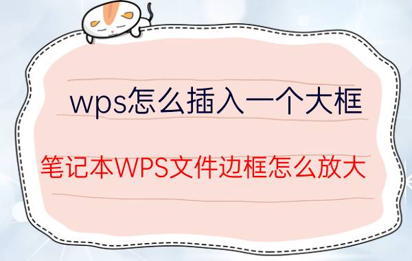 wps怎么插入一个大框 笔记本WPS文件边框怎么放大？